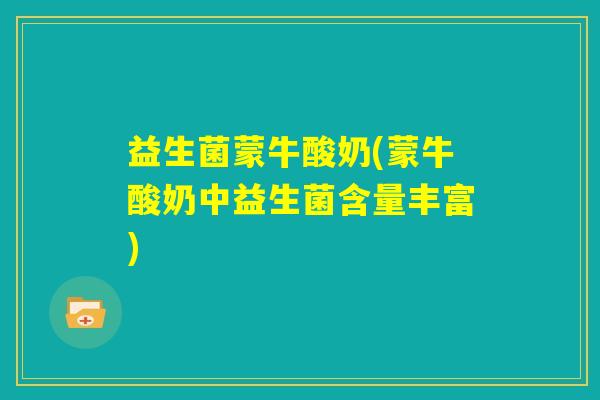 益生菌蒙牛酸奶(蒙牛酸奶中益生菌含量丰富)