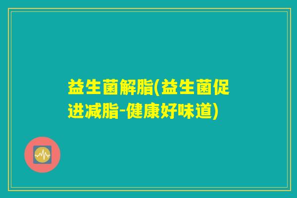 益生菌解脂(益生菌促进减脂-健康好味道)