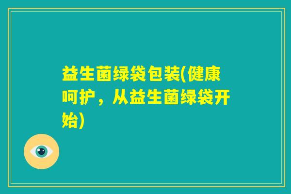 益生菌绿袋包装(健康呵护，从益生菌绿袋开始)
