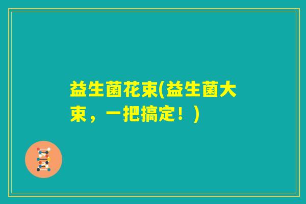 益生菌花束(益生菌大束，一把搞定！)