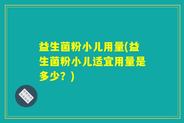 益生菌粉小儿用量(益生菌粉小儿适宜用量是多少？)