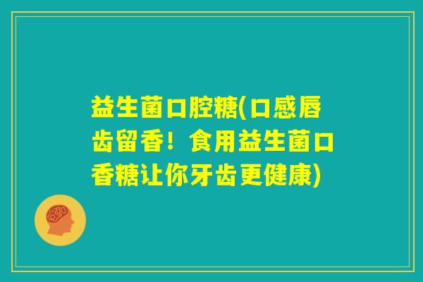 益生菌口腔糖(口感唇齿留香！食用益生菌口香糖让你牙齿更健康)