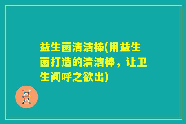 益生菌清洁棒(用益生菌打造的清洁棒，让卫生间呼之欲出)