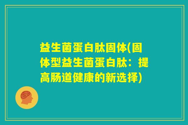 益生菌蛋白肽固体(固体型益生菌蛋白肽：提高肠道健康的新选择)