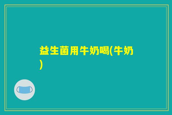 益生菌用牛奶喝(牛奶)