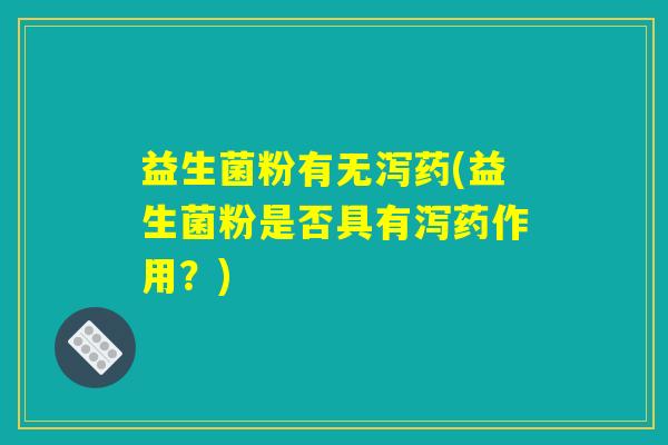 益生菌粉有无泻药(益生菌粉是否具有泻药作用？)