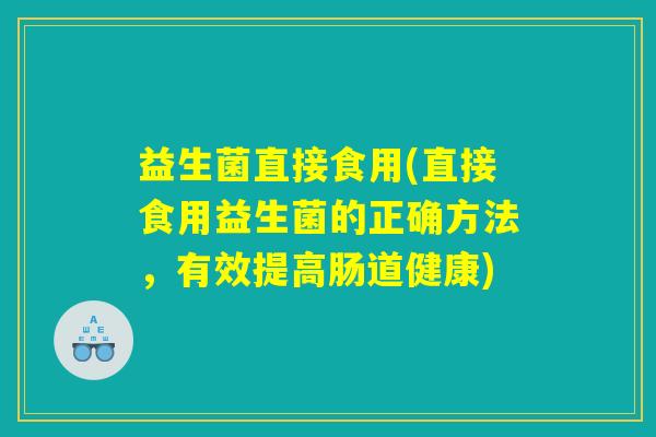 益生菌直接食用(直接食用益生菌的正确方法，有效提高肠道健康)