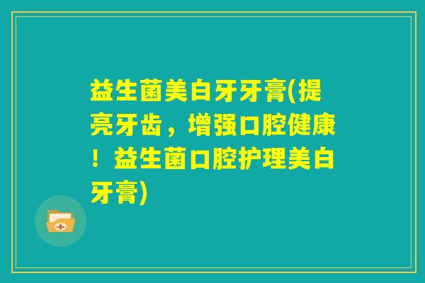 益生菌美白牙牙膏(提亮牙齿，增强口腔健康！益生菌口腔护理美白牙膏)