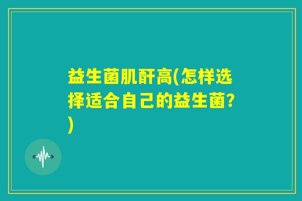 益生菌肌酐高(怎样选择适合自己的益生菌？)