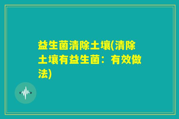益生菌清除土壤(清除土壤有益生菌：有效做法)