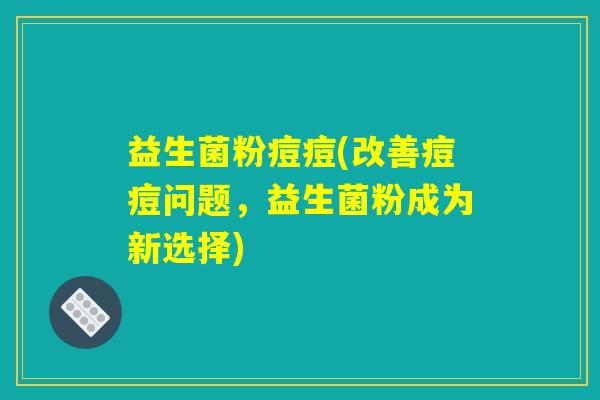 益生菌粉痘痘(改善痘痘问题,益生菌粉成为新选择) 益生菌粉痘痘(改善痘痘问题,益生菌粉成为新选择)
