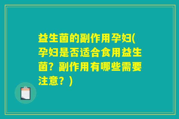 益生菌的副作用孕妇(孕妇是否适合食用益生菌？副作用有哪些需要注意？)