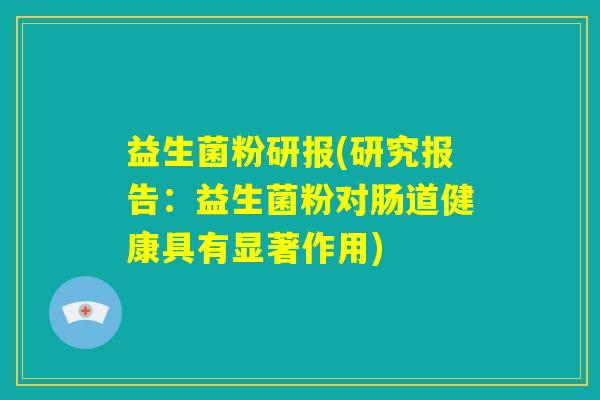 益生菌粉研报(研究报告：益生菌粉对肠道健康具有显著作用)