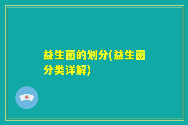 益生菌的划分(益生菌分类详解) 益生菌的划分(益生菌分类详解)