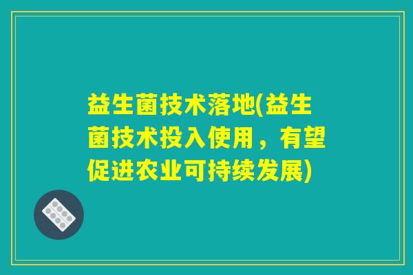益生菌技术落地(益生菌技术投入使用,有望促进农业可持续发展) 益生菌技术落地(益生菌技术投入使用,有望促进农业可持续发展)