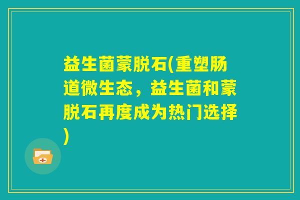 益生菌蒙脱石(重塑肠道微生态，益生菌和蒙脱石再度成为热门选择)