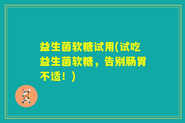 益生菌软糖试用(试吃益生菌软糖，告别肠胃不适！)