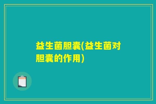 益生菌胆囊(益生菌对胆囊的作用)