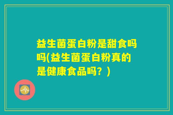 益生菌蛋白粉是甜食吗吗(益生菌蛋白粉真的是健康食品吗？)