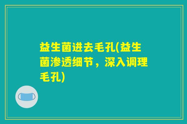 益生菌进去毛孔(益生菌渗透细节，深入调理毛孔)