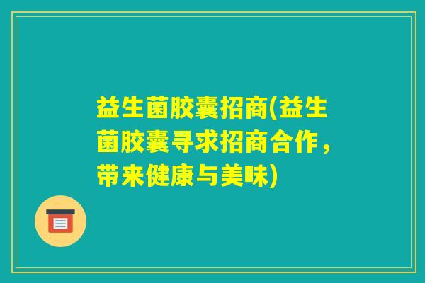 益生菌胶囊招商(益生菌胶囊寻求招商合作，带来健康与美味)