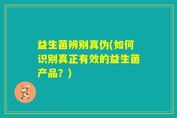 益生菌辨别真伪(如何识别真正有效的益生菌产品?) 益生菌辨别真伪(如何识别真正有效的益生菌产品?)