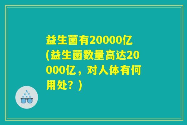 益生菌有20000亿(益生菌数量高达20000亿，对人体有何用处？)