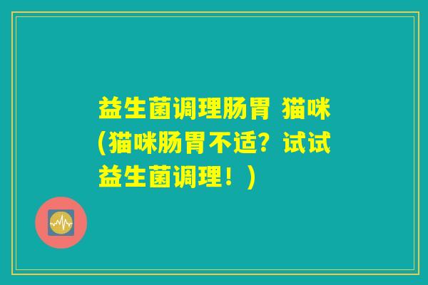 益生菌调理肠胃 猫咪(猫咪肠胃不适?试试益生菌调理!) 益生菌调理肠胃 猫咪(猫咪肠胃不适?试试益生菌调理!)