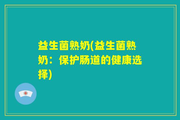 益生菌熟奶(益生菌熟奶：保护肠道的健康选择)