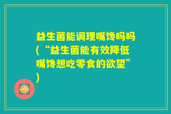 益生菌能调理嘴馋吗吗(“益生菌能有效降低嘴馋想吃零食的欲望”)