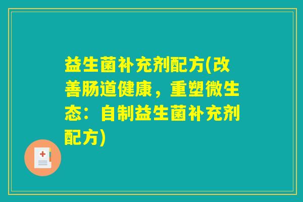 益生菌补充剂配方(改善肠道健康,重塑微生态:自制益生菌补充剂配方) 益生菌补充剂配方(改善肠道健康,重塑微生态:自制益生菌补充剂配方)