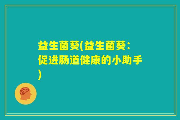 益生菌葵(益生菌葵:促进肠道健康的小助手) 益生菌葵(益生菌葵:促进肠道健康的小助手)