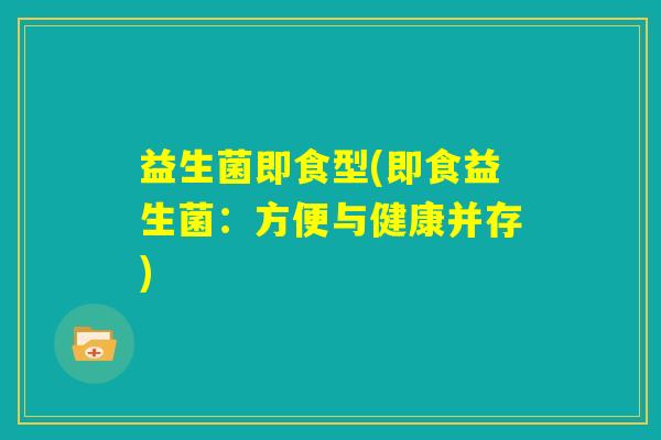 益生菌即食型(即食益生菌:方便与健康并存) 益生菌即食型(即食益生菌:方便与健康并存)