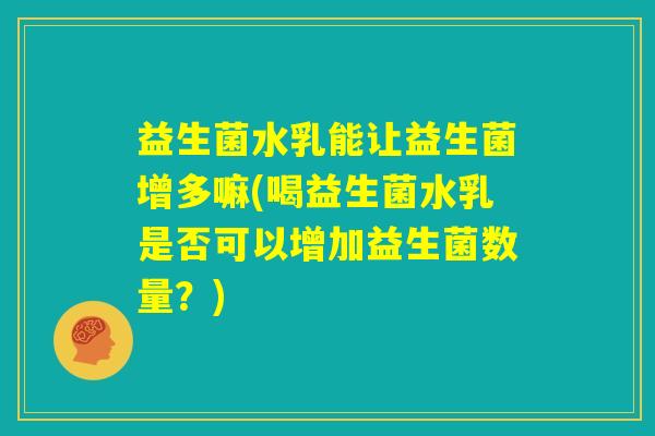 益生菌水乳能让益生菌增多嘛(喝益生菌水乳是否可以增加益生菌数量？)