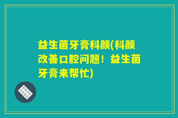 益生菌牙膏科颜(科颜改善口腔问题！益生菌牙膏来帮忙)