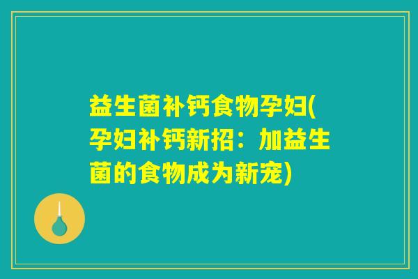 益生菌补钙食物孕妇(孕妇补钙新招：加益生菌的食物成为新宠)