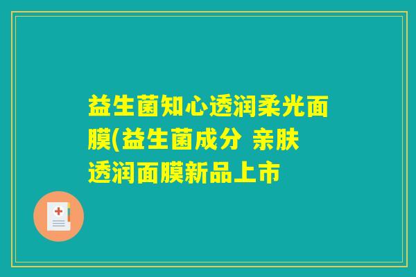 益生菌知心透润柔光面膜(益生菌成分 亲肤透润面膜新品上市