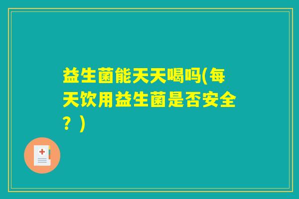 益生菌能天天喝吗(每天饮用益生菌是否安全?) 益生菌能天天喝吗(每天饮用益生菌是否安全?)