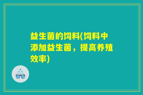 益生菌的饲料(饲料中添加益生菌,提高养殖效率) 益生菌的饲料(饲料中添加益生菌,提高养殖效率)