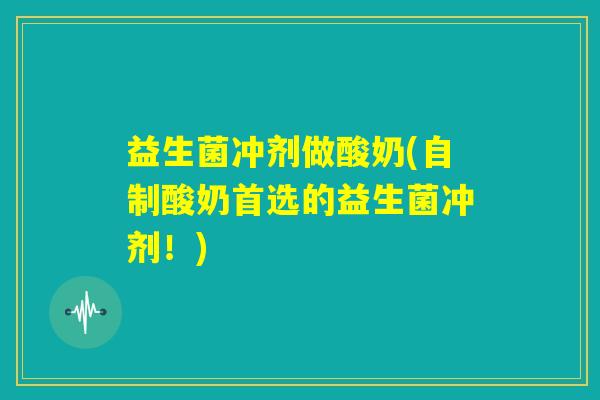 益生菌冲剂做酸奶(自制酸奶首选的益生菌冲剂！)