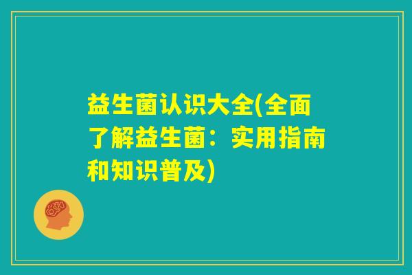 益生菌认识大全(全面了解益生菌：实用指南和知识普及)