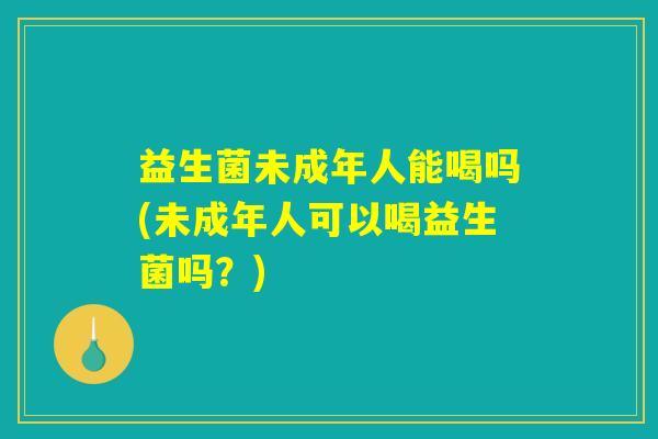 益生菌未成年人能喝吗(未成年人可以喝益生菌吗？)