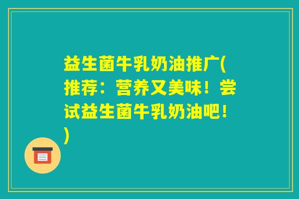 益生菌牛乳奶油推广(推荐：营养又美味！尝试益生菌牛乳奶油吧！)