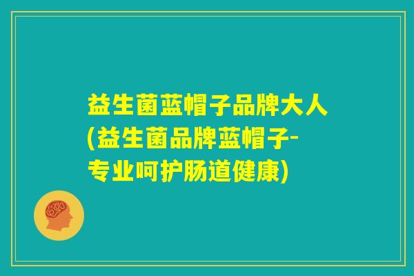 益生菌蓝帽子品牌大人(益生菌品牌蓝帽子-专业呵护肠道健康)