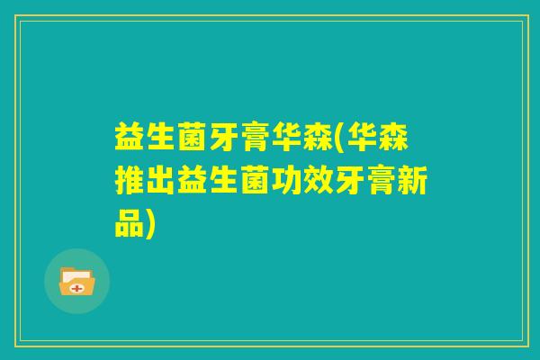 益生菌牙膏华森(华森推出益生菌功效牙膏新品)