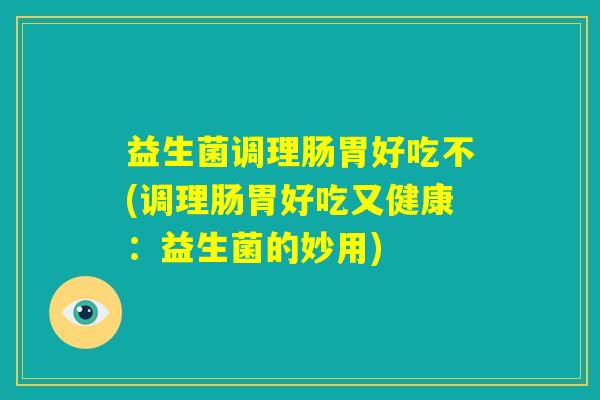 益生菌调理肠胃好吃不(调理肠胃好吃又健康:益生菌的妙用) 益生菌调理肠胃好吃不(调理肠胃好吃又健康:益生菌的妙用)