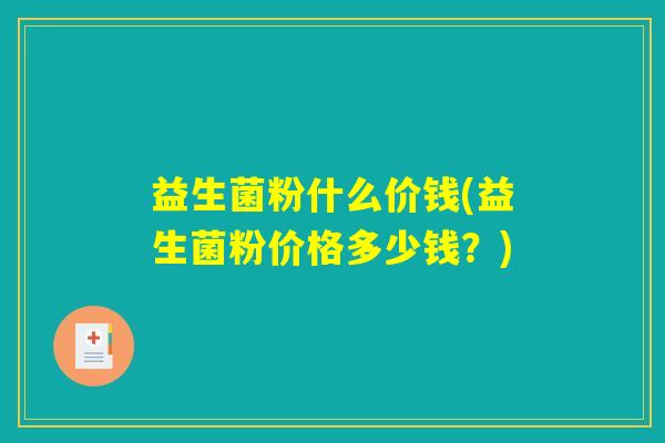 益生菌粉什么价钱(益生菌粉价格多少钱？)