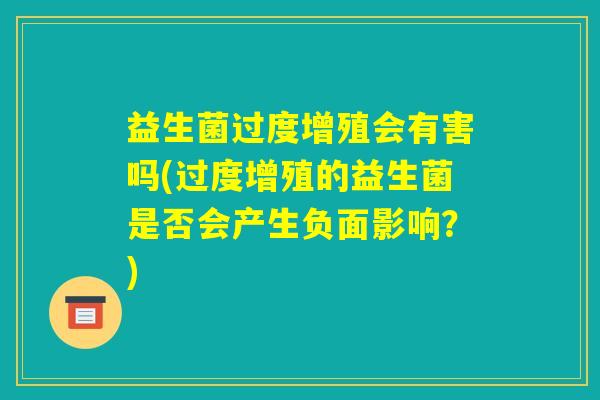 益生菌过度增殖会有害吗(过度增殖的益生菌是否会产生负面影响?) 益生菌过度增殖会有害吗(过度增殖的益生菌是否会产生负面影响?)