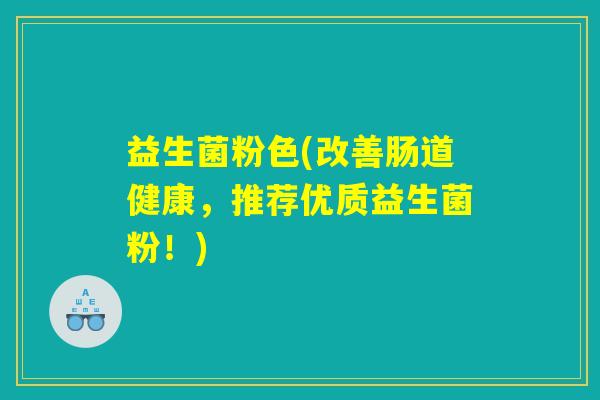 益生菌粉色(改善肠道健康,推荐优质益生菌粉!) 益生菌粉色(改善肠道健康,推荐优质益生菌粉!)