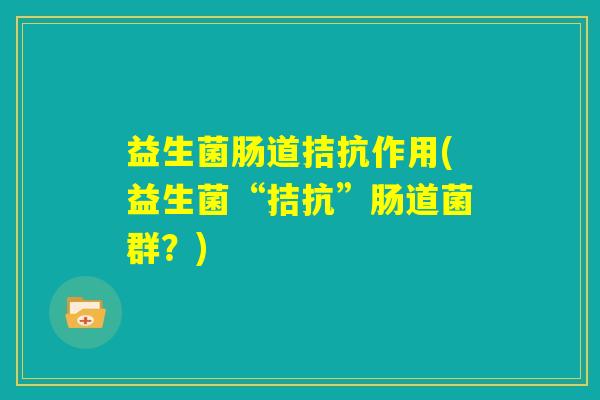 益生菌肠道拮抗作用(益生菌“拮抗”肠道菌群?) 益生菌肠道拮抗作用(益生菌“拮抗”肠道菌群?)